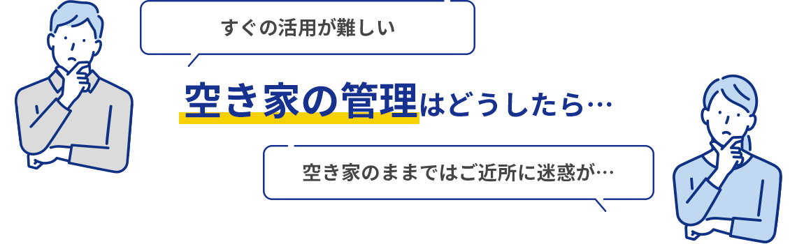 すぐの活用が難しい 空き家の管理はどうしたら… 空き家のままではご近所に迷惑が…